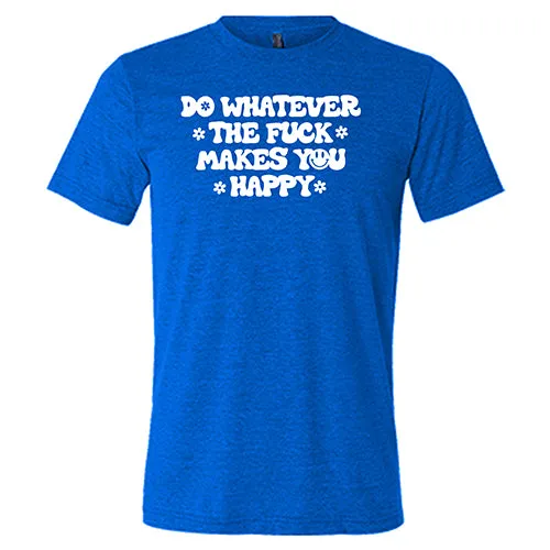 Do Whatever the Fuck Makes You Happy Shirt Unisex