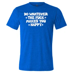 Do Whatever the Fuck Makes You Happy Shirt Unisex