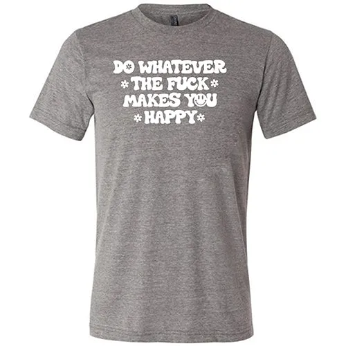 Do Whatever the Fuck Makes You Happy Shirt Unisex