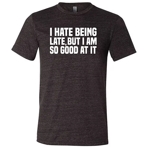 I Hate Being Late But I Am So Good At It Shirt Unisex