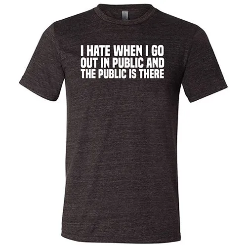 I Hate When I Go In Public And The Public Is There Shirt Unisex