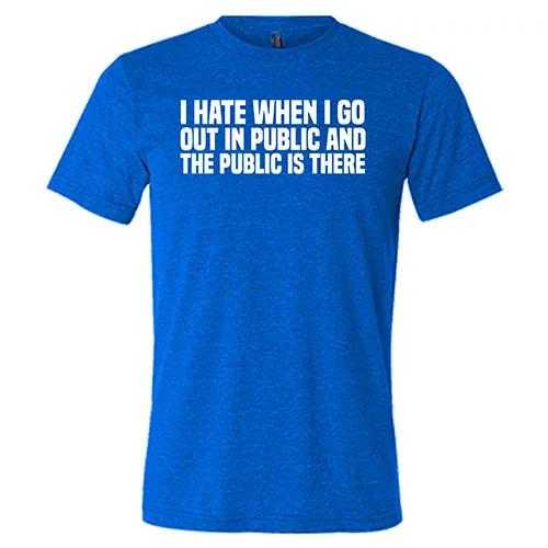 I Hate When I Go In Public And The Public Is There Shirt Unisex