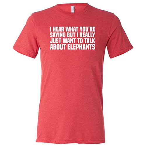 I Hear What You're Saying but I Really Just Want to Talk About Elephants Shirt Unisex